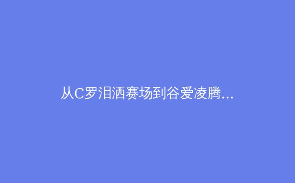 从C罗泪洒赛场到谷爱凌腾空：现代运动员心理韧性的科学建构与价值重塑 - 4