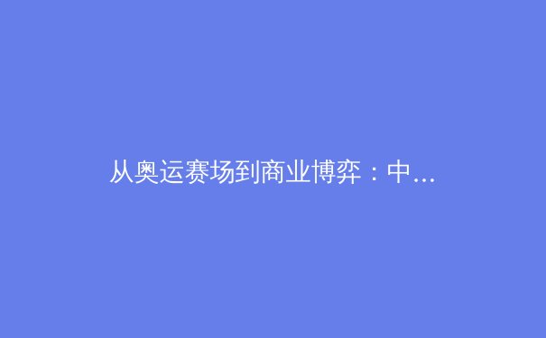 从奥运赛场到商业博弈：中国体育产业的转型阵痛与未来机遇 - 2