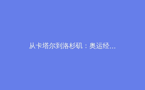 从卡塔尔到洛杉矶：奥运经济如何重塑全球体育产业格局 - 2