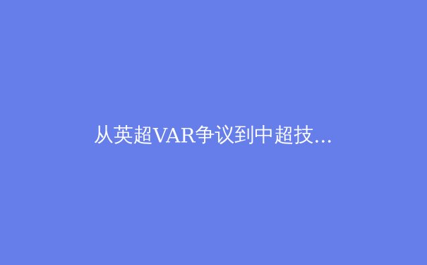 从英超VAR争议到中超技术革新：职业体育中的科技伦理困境与路径探索 - 4
