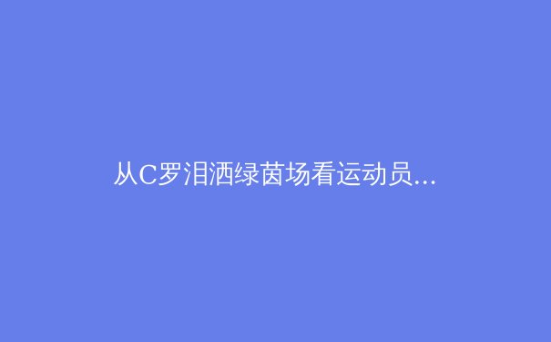 从C罗泪洒绿茵场看运动员心理韧性：顶级赛场的意志力较量 - 3