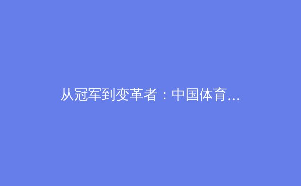 从冠军到变革者：中国体育产业的数字化转型与未来挑战 - 2